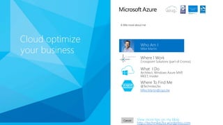 Mike Martin
Who Am I
View more tips on my blog
http://techmike2kx.wordpress.com
Crosspoint Solutions (part of Cronos)
Where I Work
Architect, Windows Azure MVP,
MEET, Insider
What I Do
@Techmike2kx
Mike.Martin@csps.be
Where To Find Me
 