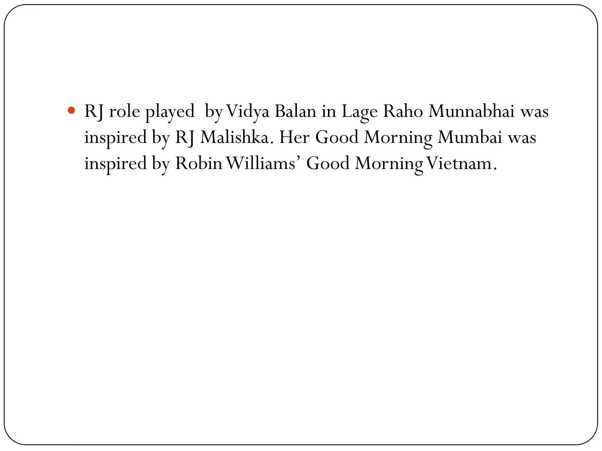  RJ role played by Vidya Balan in Lage Raho Munnabhai was
  inspired by RJ Malishka. Her Good Morning Mumbai was
  inspired by Robin Williams’ Good Morning Vietnam.
 