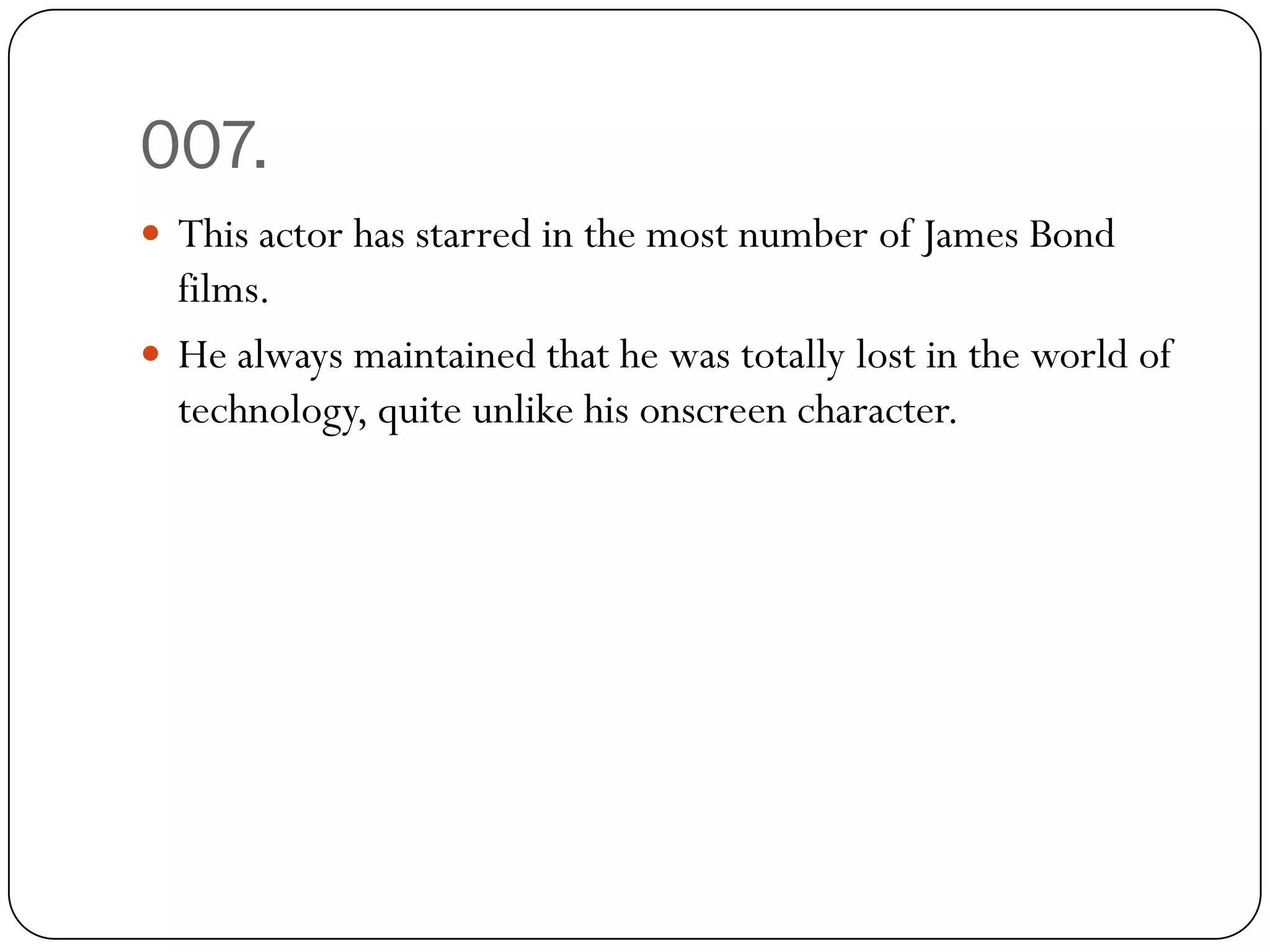 007.
 This actor has starred in the most number of James Bond
  films.
 He always maintained that he was totally lost in the world of
  technology, quite unlike his onscreen character.
 