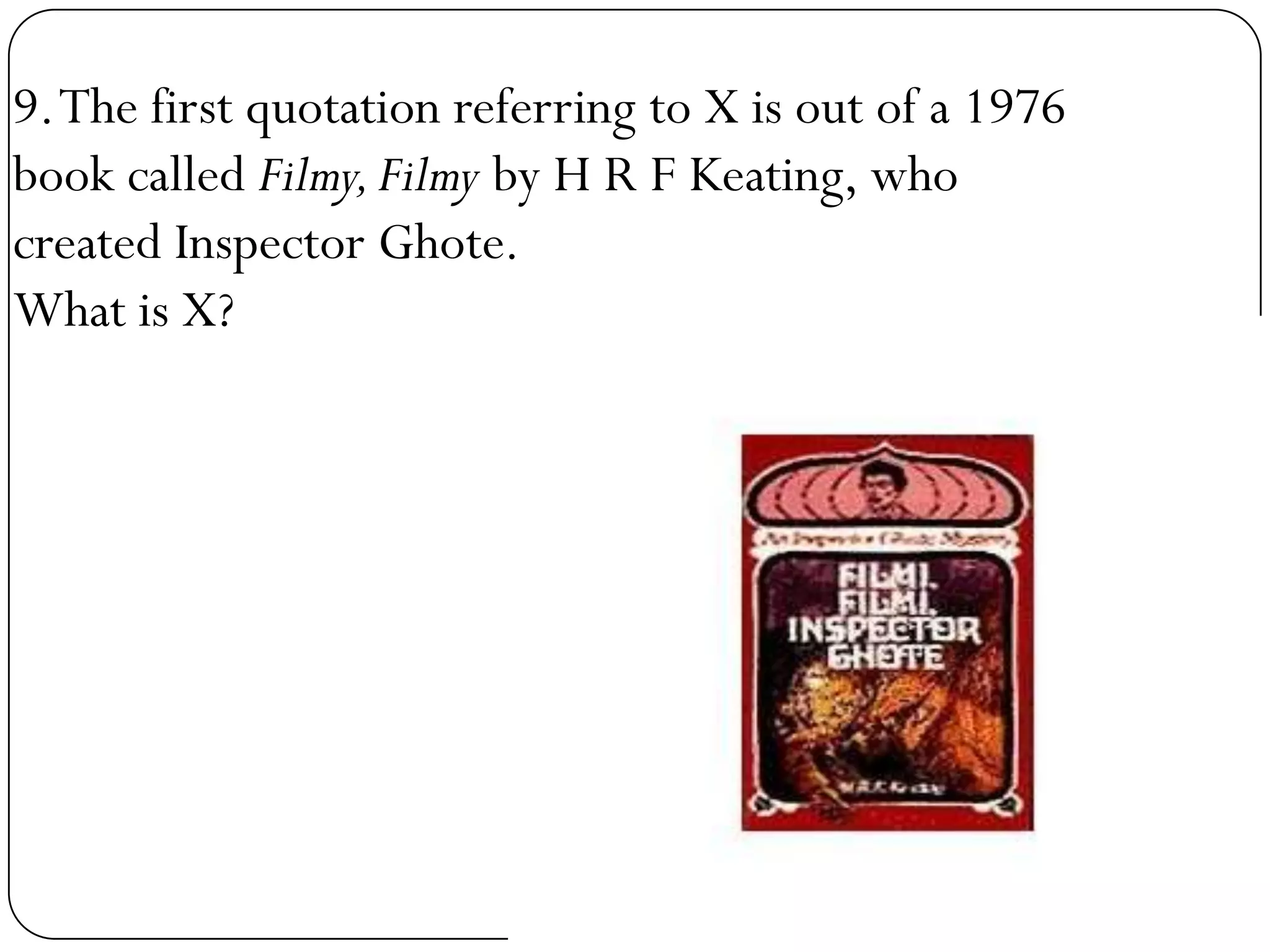 9. The first quotation referring to X is out of a 1976
book called Filmy, Filmy by H R F Keating, who
created Inspector Ghote.
What is X?
 