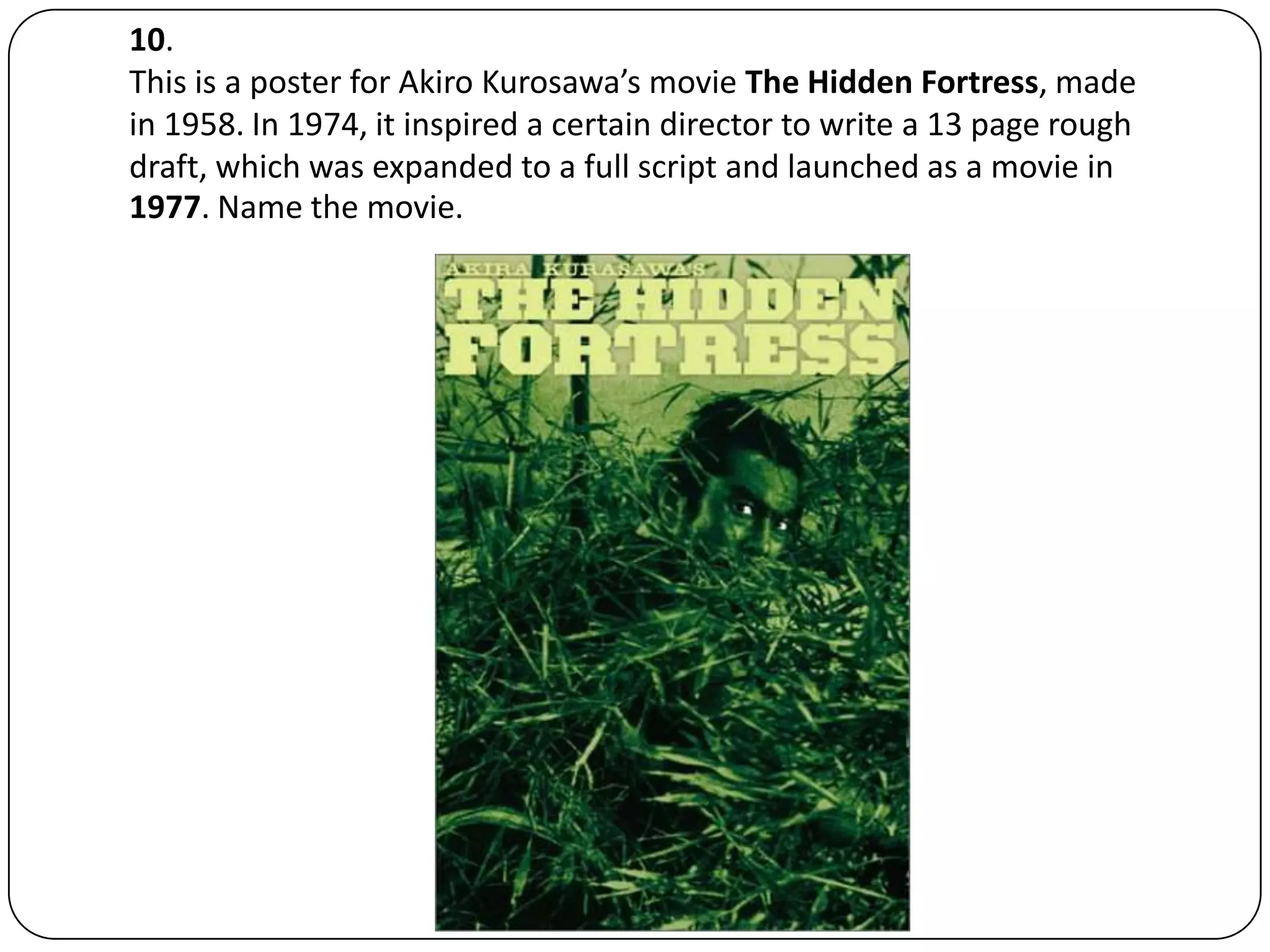 10.

4:
     This is a poster for Akiro Kurosawa’s movie The Hidden Fortress, made
     in 1958. In 1974, it inspired a certain director to write a 13 page rough
     draft, which was expanded to a full script and launched as a movie in
     1977. Name the movie.
 