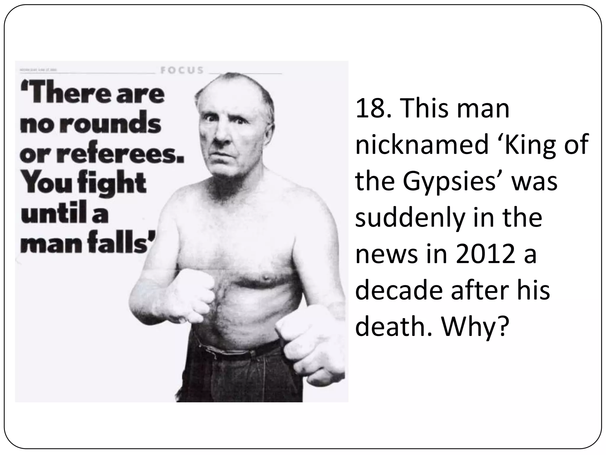 18. This man
nicknamed ‘King of
the Gypsies’ was
suddenly in the
news in 2012 a
decade after his
death. Why?
 