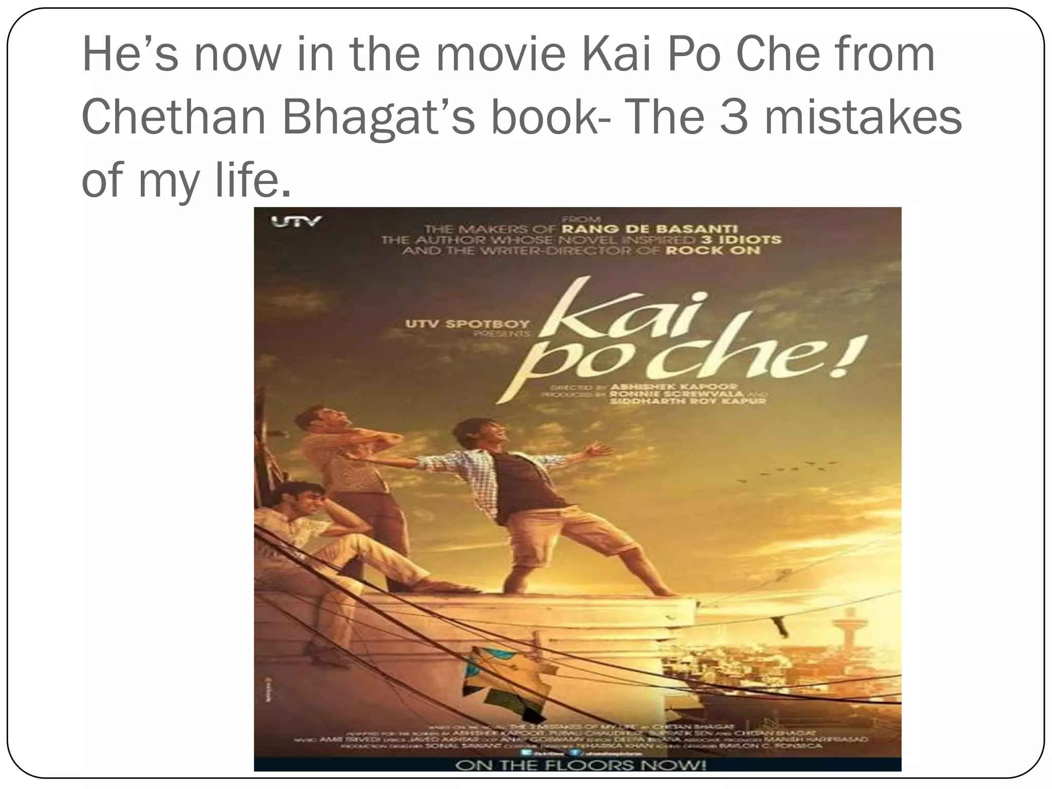 He’s now in the movie Kai Po Che from
Chethan Bhagat’s book- The 3 mistakes
of my life.
 