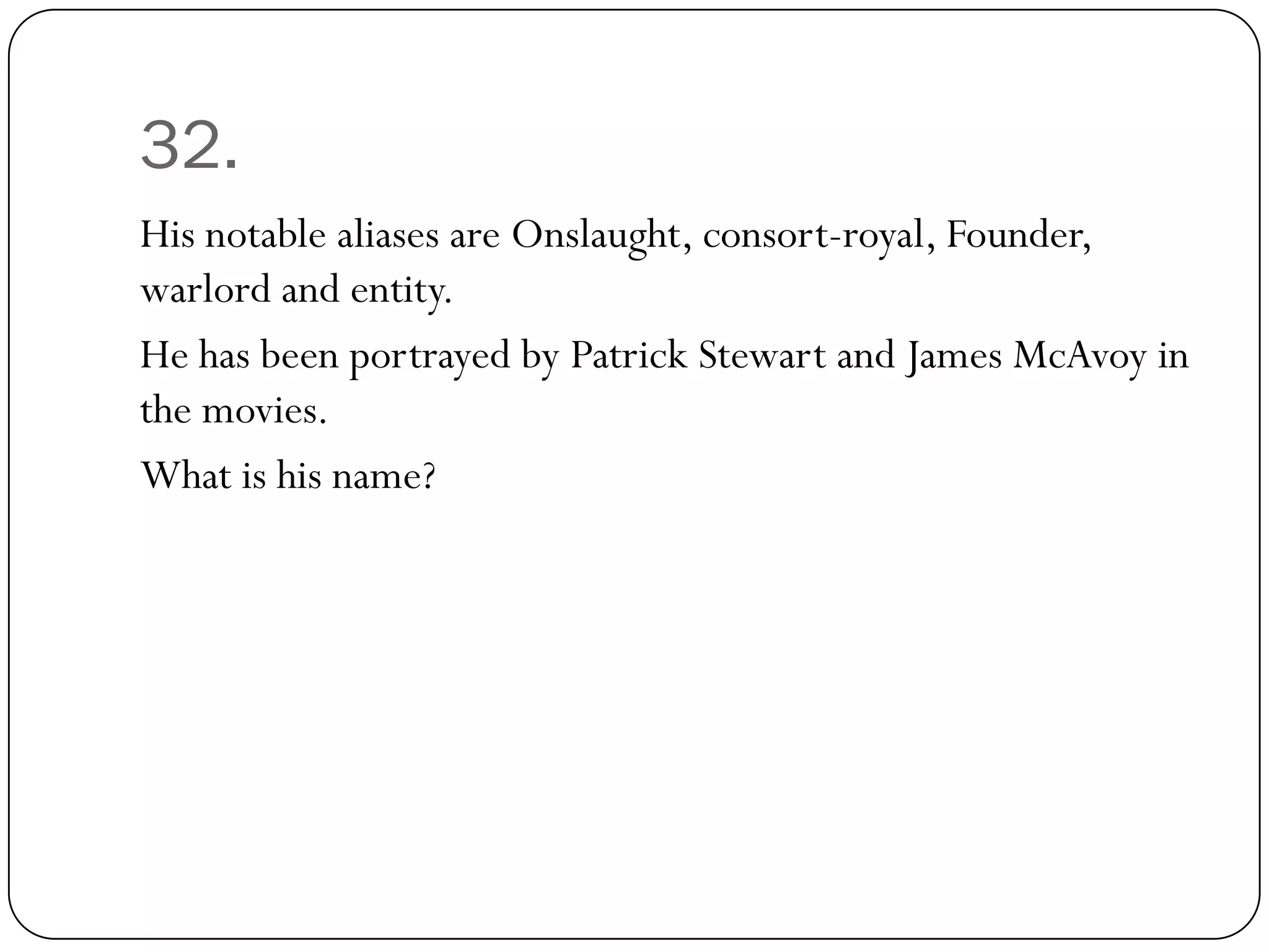 32.
His notable aliases are Onslaught, consort-royal, Founder,
warlord and entity.
He has been portrayed by Patrick Stewart and James McAvoy in
the movies.
What is his name?
 