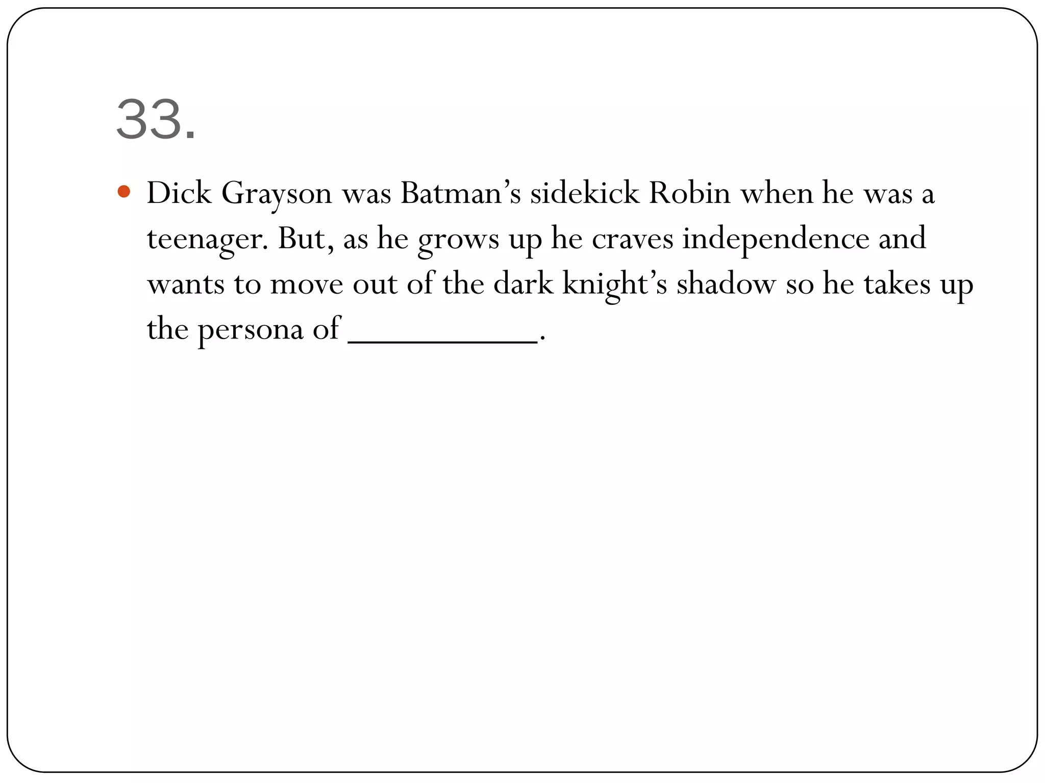 33.
 Dick Grayson was Batman’s sidekick Robin when he was a
  teenager. But, as he grows up he craves independence and
  wants to move out of the dark knight’s shadow so he takes up
  the persona of __________.
 