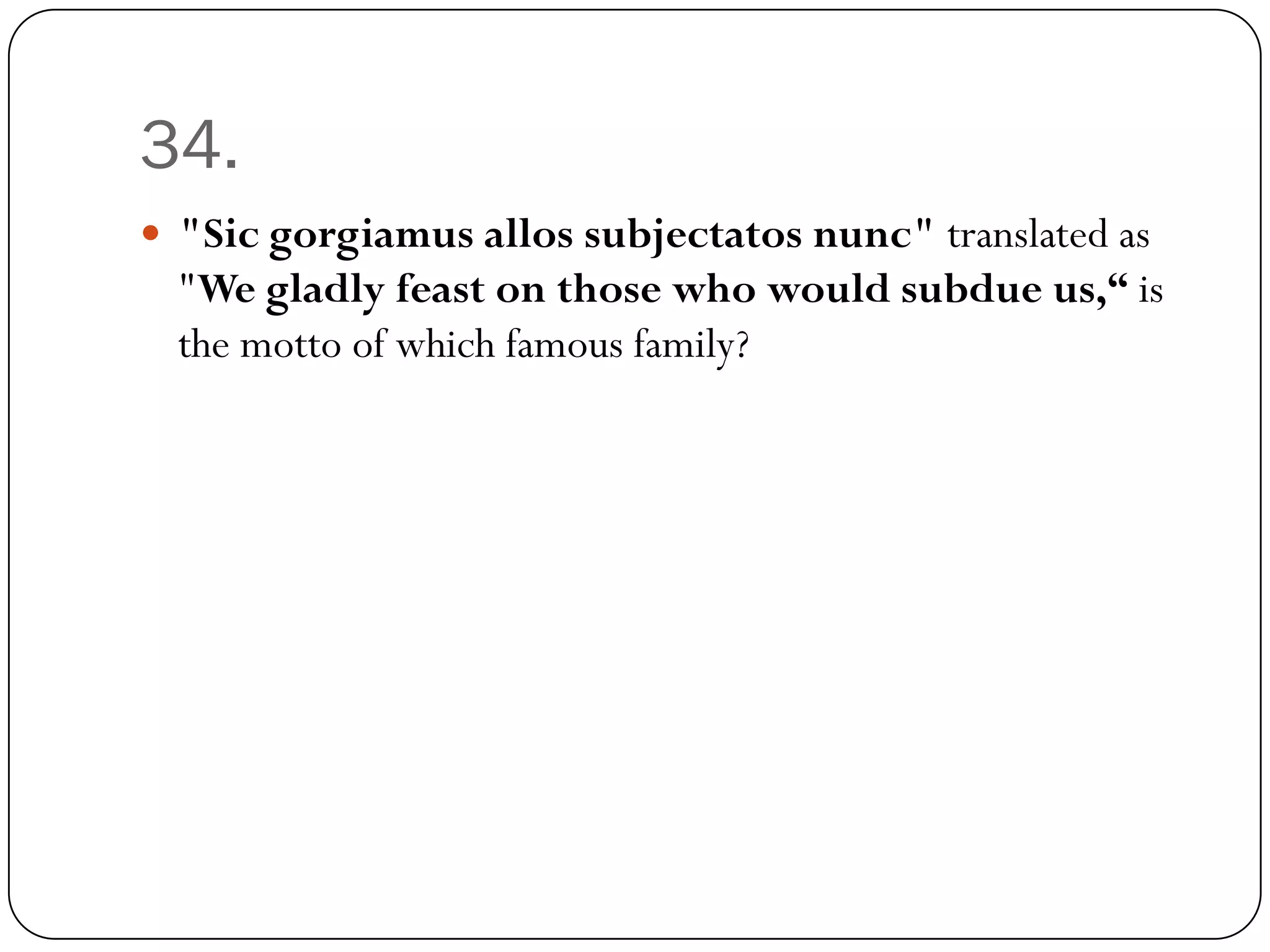 34.
 "Sic gorgiamus allos subjectatos nunc" translated as
  "We gladly feast on those who would subdue us,“ is
  the motto of which famous family?
 