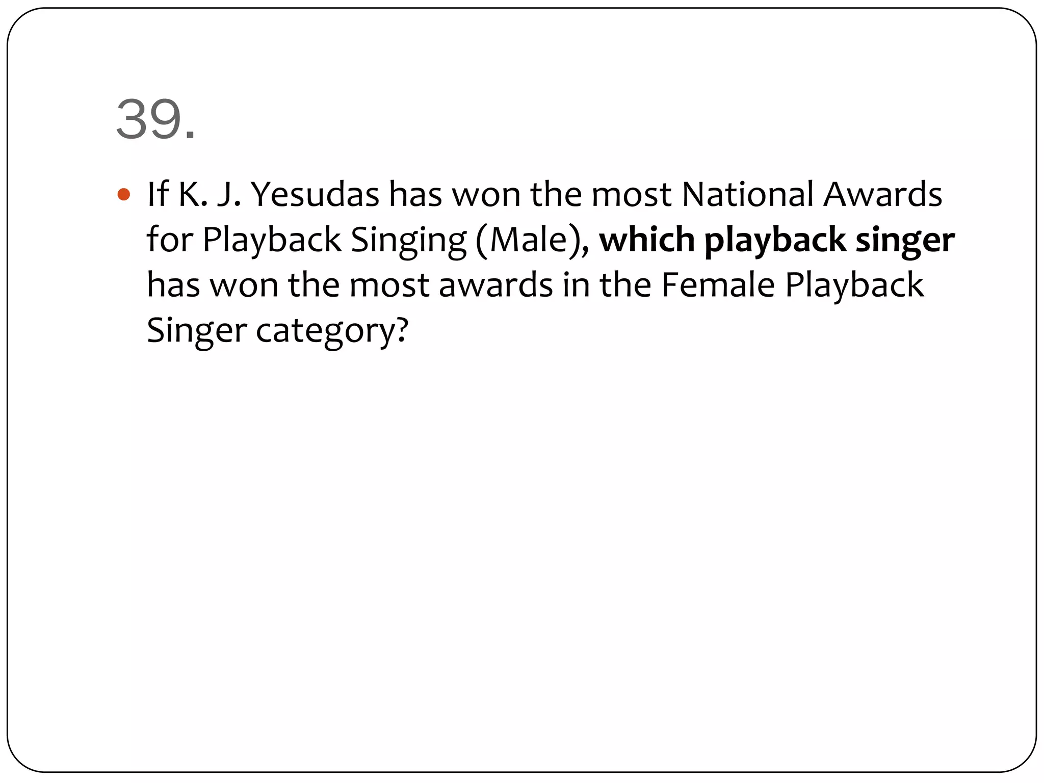39.
 If K. J. Yesudas has won the most National Awards
 for Playback Singing (Male), which playback singer
 has won the most awards in the Female Playback
 Singer category?
 