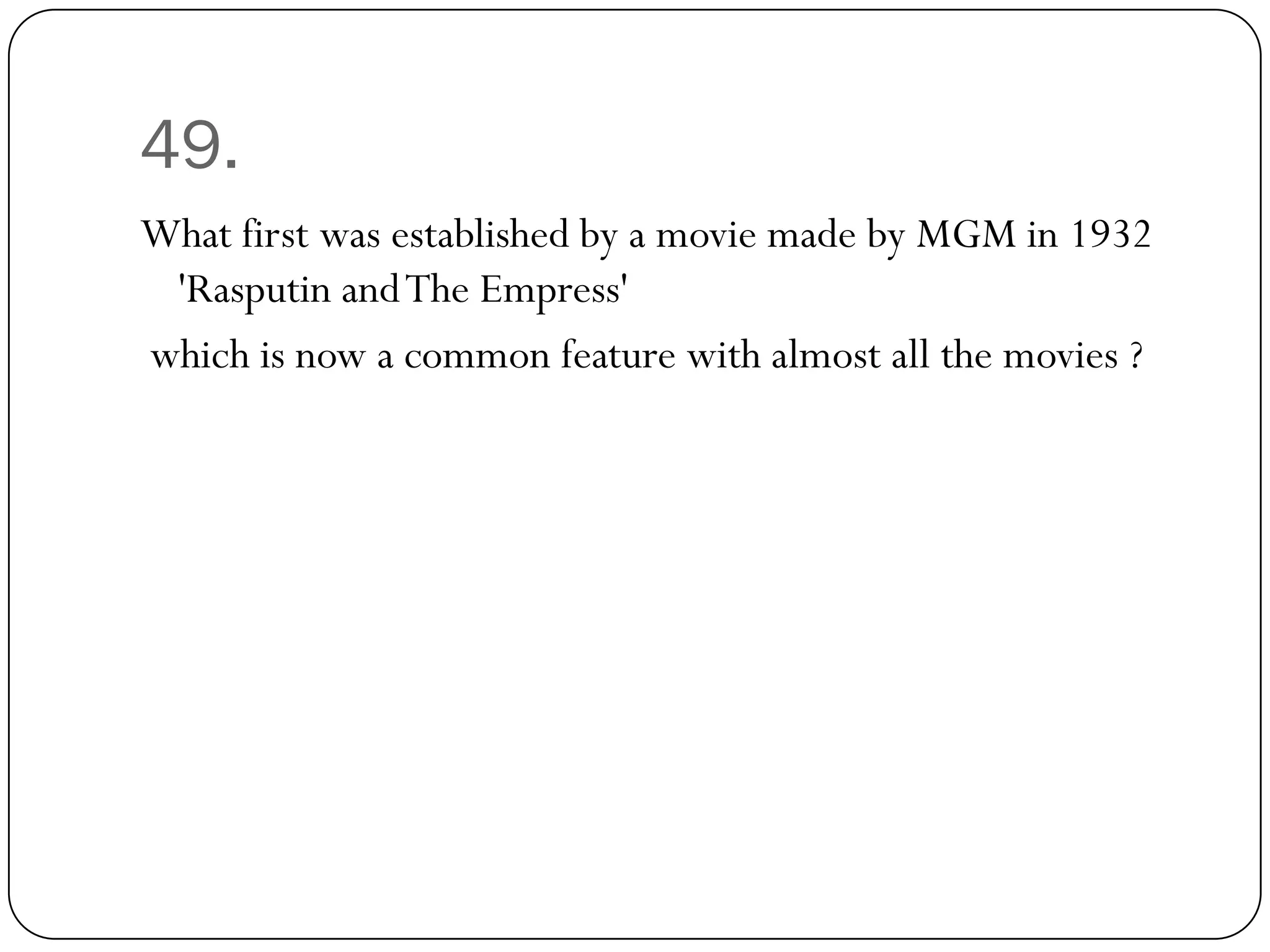 49.
What first was established by a movie made by MGM in 1932
 'Rasputin and The Empress'
which is now a common feature with almost all the movies ?
 