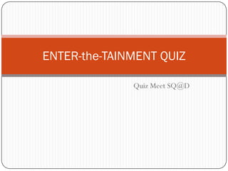 ENTER-the-TAINMENT QUIZ

              Quiz Meet SQ@D
 