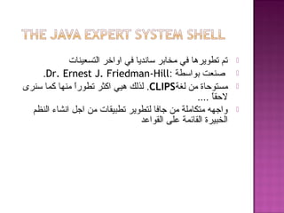 ‫التسعينات‬ ‫اواخر‬ ‫في‬ ‫سانديا‬ ‫مخابر‬ ‫في‬ ‫تطويرها‬ ‫تم‬
: ‫بواسطة‬ ‫صنعت‬Dr. Ernest J. Friedman-Hill.
‫لغة‬ ‫من‬ ‫مستوحاة‬CLIPS.‫سنرى‬ ‫كما‬ ‫منها‬ ‫ا‬ً ‫تطور‬ ‫اكثر‬ ‫هيي‬ ‫لذلك‬
.... ‫ا‬ً ‫لحق‬
‫النظم‬ ‫انشاء‬ ‫اجل‬ ‫من‬ ‫تطبيقات‬ ‫لتطوير‬ ‫جافا‬ ‫من‬ ‫متكاملة‬ ‫واجهه‬
‫القواعد‬ ‫على‬ ‫القائمة‬ ‫الخبيرة‬
 
