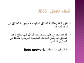 ‫في‬ ‫الحقائق‬ ‫مجموعة‬ ‫مع‬ ‫الحالية‬ ‫الحقائق‬ ‫بمطابقة‬ ‫اللغة‬ ‫تقوم‬
‫المعرفة‬ ‫هقاعد‬
‫هقاعدة‬ ‫تعالج‬ ‫التي‬ ‫الدوال‬ ‫استدعاءات‬ ‫على‬ ‫تحتوي‬ ‫القواعد‬
‫البرمجية‬ ‫التعليمات‬ ‫استدعاء‬ ‫يمكن‬ ‫كما‬ ‫الحقائق‬Java‫في‬
. ‫المتقدم‬ ‫المستوى‬
‫شبكات‬ ‫بناء‬ ‫يمكن‬ ‫كما‬Rete network
 