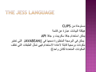 ‫من‬ ‫مستوحاة‬CLIPS
‫قائمة‬ ‫عن‬ ‫عبارة‬ ‫البيانات‬ ‫هيكلة‬
‫جافا‬ ‫و‬ ‫سكريبت‬ ‫جافا‬ ‫استخدام‬ ‫يمكن‬API
‫في‬ ‫دمجها‬ ‫المتطورة‬ ‫البرمجة‬ ‫في‬ ‫يمكن‬((JAVABEAN‫تعتبر‬ ‫التي‬
‫تغلف‬ ‫التي‬ ‫الطبقات‬ ‫تمثل‬ ‫فهي‬ ‫الستخدام‬ ‫لعادة‬ ‫قابلة‬ ‫برمجية‬ ‫مكونات‬
((‫واحد‬ ‫لكائن‬ ‫المتعددة‬ ‫المكونات‬
 
