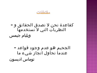 - ‫و‬ ‫الحقائق‬ ‫نصدق‬ ‫ل‬ ‫نحن‬ ‫كقاعدة‬
‫نستخدمها‬ ‫ل‬ ‫التي‬ ‫النظريات‬
‫جيمس‬ ‫ويليام‬
- ‫قواعد‬ ‫وجود‬ ‫عدم‬ ‫هو‬ ‫الجحيم‬
‫ما‬ ‫شيء‬ ‫انجاز‬ ‫نحاول‬ ‫عندما‬
‫اديسون‬ ‫توماس‬
 
