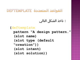 ‫التالي‬ ‫الشكل‬ ‫تاخذ‬ :
(deftemplate
pattern “A design pattern.”
(slot name)
(slot type (default
“creation”))
(slot intent)
(slot solution))
 