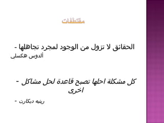 - ‫تجاهلها‬ ‫لمجرد‬ ‫الوجود‬ ‫من‬ ‫تزول‬ ‫ل‬ ‫الحقائق‬
‫هكسلي‬ ‫ألدوس‬
- ‫مشاكل‬ ‫لحل‬ ‫قاعدة‬ ‫تصبح‬ ‫احلها‬ ‫مشكلة‬ ‫كل‬
‫اخرى‬
- ‫ديكارت‬ ‫رينيه‬
 