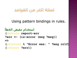 ‫الخطأ‬ ‫مقبض‬ ‫استخدام‬
(defrule report-err
?err - (is-error (msg ?msg))
=
(printout t Error was:  ?msg crlf)
(retract ?err))
Using pattern bindings in rules.
 