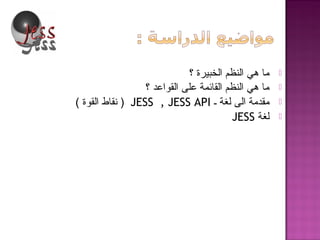 ‫؟‬ ‫الخبيرة‬ ‫النظم‬ ‫هي‬ ‫ما‬
‫؟‬ ‫القواعد‬ ‫على‬ ‫القائمة‬ ‫النظم‬ ‫هي‬ ‫ما‬
‫ـ‬ ‫لغة‬ ‫الى‬ ‫مقدمة‬JESS , JESS API( ‫القوة‬ ‫نقاط‬ )
‫لغة‬JESS
 