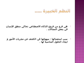 ‫النسان‬ ‫منطق‬ ‫تحاكي‬ ‫الطصطناعي‬ ‫الذكاء‬ ‫فروع‬ ‫من‬ ‫فرع‬ ‫هي‬
. ‫المجالت‬ ‫بعض‬ ‫في‬
‫و‬ ‫المور‬ ‫مجريات‬ ‫عن‬ ‫الكشف‬ ‫في‬ ‫سهولتها‬ : ‫استعمالها‬ ‫سبب‬
. ‫لها‬ ‫المناسبة‬ ‫الحلول‬ ‫ايجاد‬
 