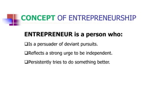 CONCEPT OF ENTREPRENEURSHIP
ENTREPRENEUR is a person who:
Is a persuader of deviant pursuits.
Reflects a strong urge to be independent.
Persistently tries to do something better.
 