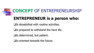 CONCEPT OF ENTREPRENEURSHIP
ENTREPRENEUR is a person who:
Is dissatisfied with routine activities.
Is prepared to withstand the hard life.
Is determined, but patient.
Is oriented towards the future.
 