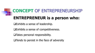 CONCEPT OF ENTREPRENEURSHIP
ENTREPRENEUR is a person who:
Exhibits a sense of leadership.
Exhibits a sense of competitiveness.
Takes personal responsibility.
Tends to persist in the face of adversity
 