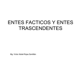 ENTES FACTICOS Y ENTES TRASCENDENTES Mg. Víctor Abdel Rojas Santillán 
