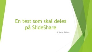 En test som skal deles 
på SlideShare 
Av Maria Bakken 
 