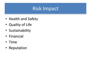 Risk Impact
• Health and Safety
• Quality of Life
• Sustainability
• Financial
• Time
• Reputation
 