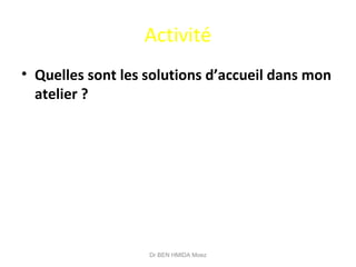 Activité
• Quelles sont les solutions d’accueil dans mon
atelier ?
Dr BEN HMIDA Moez
 