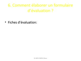 6. Comment élaborer un formulaire
d’évaluation ?
• Fiches d’évaluation:
Dr BEN HMIDA Moez
 