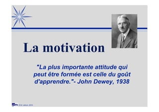 © M. Lebrun, 2010
La motivation
"La plus importante attitude qui
peut être formée est celle du goût
d'apprendre."- John Dewey, 1938
 