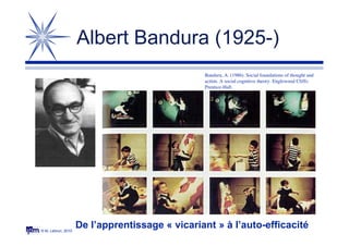 © M. Lebrun, 2010
Albert Bandura (1925-)
De l’apprentissage « vicariant » à l’auto-efficacité
Bandura, A. (1986). Social foundations of thought and
action. A social cognitive theory. Englewood Cliffs:
Prentice-Hall.
 