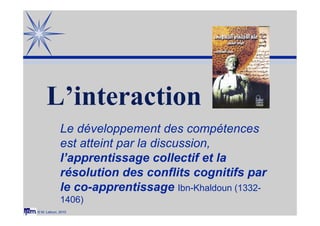 © M. Lebrun, 2010
L’interaction
Le développement des compétences
est atteint par la discussion,
l’apprentissage collectif ...