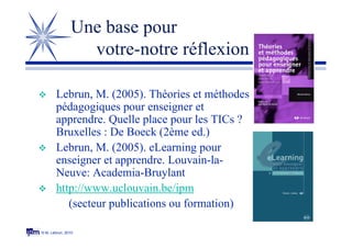 © M. Lebrun, 2010
Une base pour
votre-notre réflexion
 Lebrun, M. (2005). Théories et méthodes
pédagogiques pour enseigne...