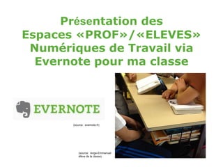 Présentation des
Espaces «PROF»/«ELEVES»
Numériques de Travail via
Evernote pour ma classe
(source : evernote.fr)
(source : Ange-Emmanuel
élève de la classe)
 