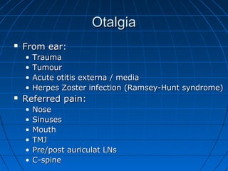OOttaallggiiaa 
 FFrroomm eeaarr:: 
• TTrraauummaa 
• TTuummoouurr 
• AAccuuttee oottiittiiss eexxtteerrnnaa // mmeeddiiaa 
• HHeerrppeess ZZoosstteerr iinnffeeccttiioonn ((RRaammsseeyy--HHuunntt ssyynnddrroommee)) 
 RReeffeerrrreedd ppaaiinn:: 
• NNoossee 
• SSiinnuusseess 
• MMoouutthh 
• TTMMJJ 
• PPrree//ppoosstt aauurriiccuullaatt LLNNss 
• CC--ssppiinnee 
 
