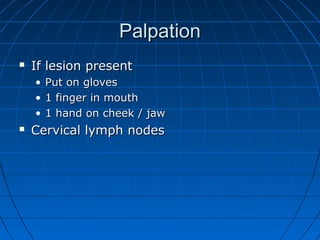 PPaallppaattiioonn 
 IIff lleessiioonn pprreesseenntt 
• PPuutt oonn gglloovveess 
• 11 ffiinnggeerr iinn mmoouutthh 
• 11 hhaanndd oonn cchheeeekk // jjaaww 
 CCeerrvviiccaall llyymmpphh nnooddeess 
 