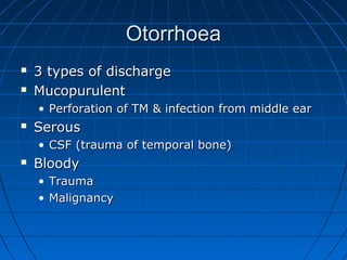 OOttoorrrrhhooeeaa 
 33 ttyyppeess ooff ddiisscchhaarrggee 
 MMuuccooppuurruulleenntt 
• PPeerrffoorraattiioonn ooff TTMM && iinnffeeccttiioonn ffrroomm mmiiddddllee eeaarr 
 SSeerroouuss 
• CCSSFF ((ttrraauummaa ooff tteemmppoorraall bboonnee)) 
 BBllooooddyy 
• TTrraauummaa 
• MMaalliiggnnaannccyy 
 