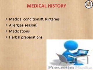 • Medical conditions& surgeries
• Allergies(season)
• Medications
• Herbal preparations
 