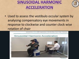 • Used to assess the vestibulo occular system by
analysing compensatory eye movements in
response to clockwise and counter clock wise
rotation of chair
 