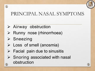 PRINCIPAL NASAL SYMPTOMS
 Airway obstruction
 Runny nose (rhinorrhoea)
 Sneezing
 Loss of smell (anosmia)
 Facial pain due to sinusitis
 Snoring associated with nasal
obstruction
 