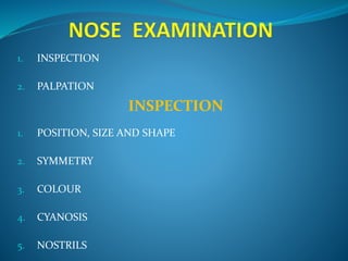 1. INSPECTION 
2. PALPATION 
INSPECTION 
1. POSITION, SIZE AND SHAPE 
2. SYMMETRY 
3. COLOUR 
4. CYANOSIS 
5. NOSTRILS 
 