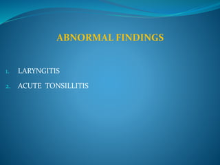 ABNORMAL FINDINGS 
1. LARYNGITIS 
2. ACUTE TONSILLITIS 
