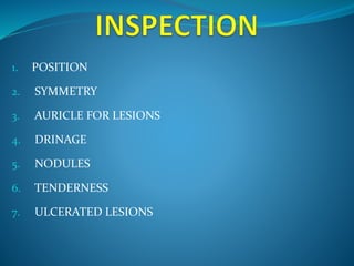 1. POSITION 
2. SYMMETRY 
3. AURICLE FOR LESIONS 
4. DRINAGE 
5. NODULES 
6. TENDERNESS 
7. ULCERATED LESIONS 
 