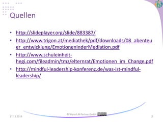 Quellen
• http://slideplayer.org/slide/883387/
• http://www.trigon.at/mediathek/pdf/downloads/08_abenteu
er_entwicklung/EmotioneninderMediation.pdf
• http://www.schuleinheit-
hegi.com/fileadmin/tmz/elternrat/Emotionen_im_Change.pdf
• http://mindful-leadership-konferenz.de/was-ist-mindful-
leadership/
17.11.2016
© Wyrsch & Partner GmbH
13
 