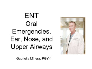 ENT
Oral
Emergencies,
Ear, Nose, and
Upper Airways
Gabriella Minera, PGY-4

 