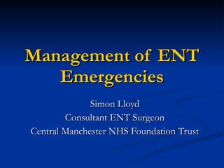 Management of ENT Emergencies Simon Lloyd Consultant ENT Surgeon Central Manchester NHS Foundation Trust 
