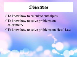 Objectives
To know how to calculate enthalpies
To know how to solve problems on
 calorimetry
To know how to solve problems on Hess’ Law
 