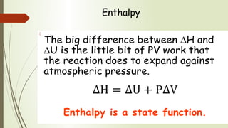 Enthalpy
The big difference between ∆H and
∆U is the little bit of PV work that
the reaction does to expand against
atmospheric pressure.
Enthalpy is a state function.
  
 