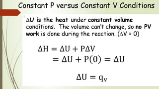 ∆U is the heat under constant volume
conditions. The volume can’t change, so no PV
work is done during the reaction. (∆V = 0)
  
Constant P versus Constant V Conditions
 